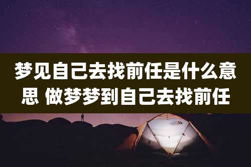梦见自己去找前任是什么意思 做梦梦到自己去找前任