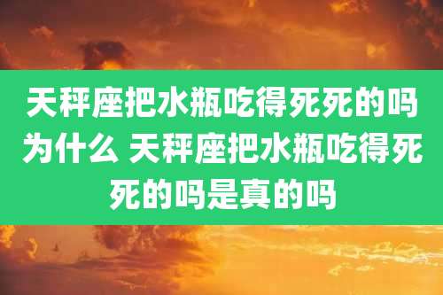 天秤座把水瓶吃得死死的吗为什么 天秤座把水瓶吃得死死的吗是真的吗