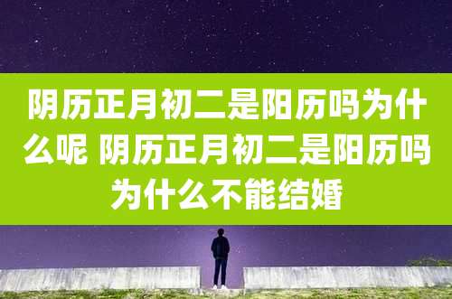 阴历正月初二是阳历吗为什么呢 阴历正月初二是阳历吗为什么不能结婚