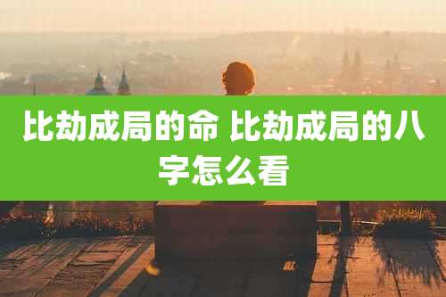 比劫成局的命 比劫成局的八字怎么看
