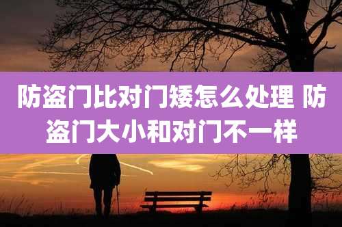 防盗门比对门矮怎么处理 防盗门大小和对门不一样