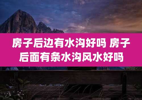 房子后边有水沟好吗 房子后面有条水沟风水好吗