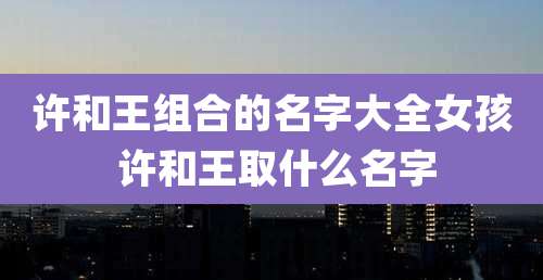 许和王组合的名字大全女孩 许和王取什么名字