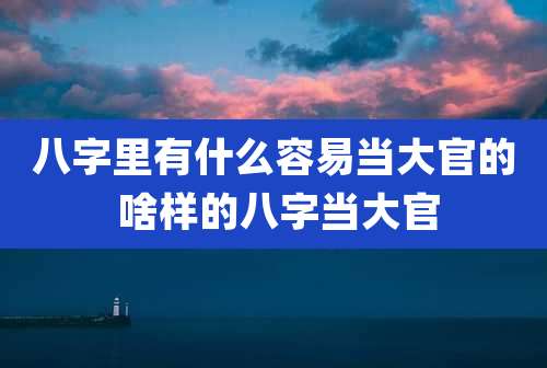 八字里有什么容易当大官的 啥样的八字当大官