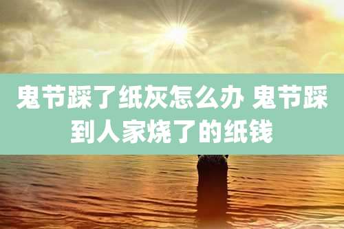 鬼节踩了纸灰怎么办 鬼节踩到人家烧了的纸钱