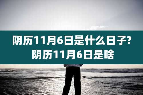阴历11月6日是什么日子? 阴历11月6日是啥