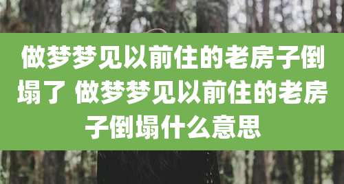 做梦梦见以前住的老房子倒塌了 做梦梦见以前住的老房子倒塌什么意思