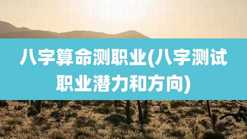 八字算命测职业(八字测试职业潜力和方向)