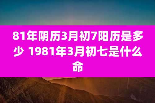 81年阴历3月初7阳历是多少 1981年3月初七是什么命