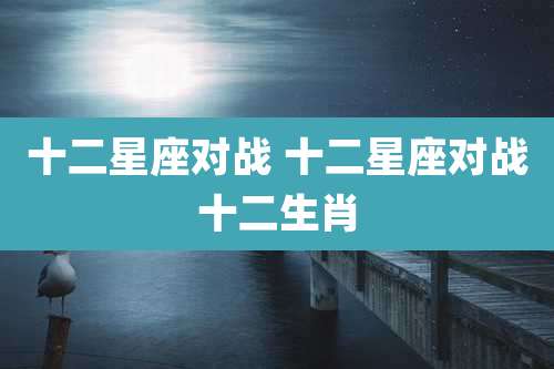 十二星座对战 十二星座对战十二生肖