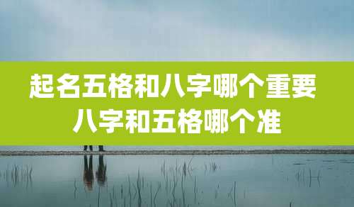 起名五格和八字哪个重要 八字和五格哪个准