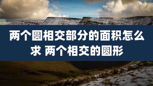 两个圆相交部分的面积怎么求 两个相交的圆形