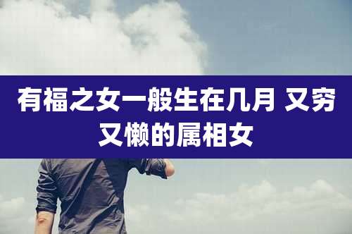 有福之女一般生在几月 又穷又懒的属相女