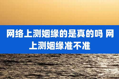 网络上测姻缘的是真的吗 网上测姻缘准不准