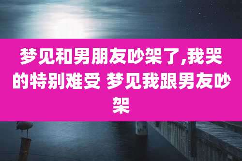 梦见和男朋友吵架了,我哭的特别难受 梦见我跟男友吵架