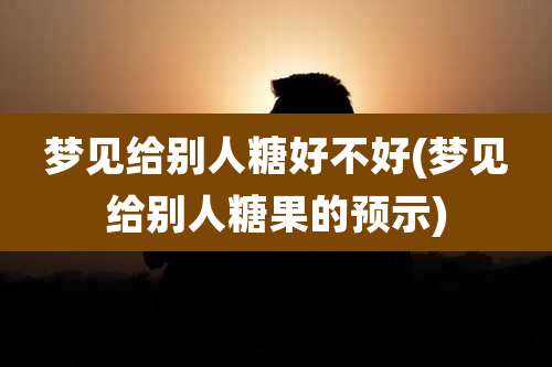 梦见给别人糖好不好(梦见给别人糖果的预示)