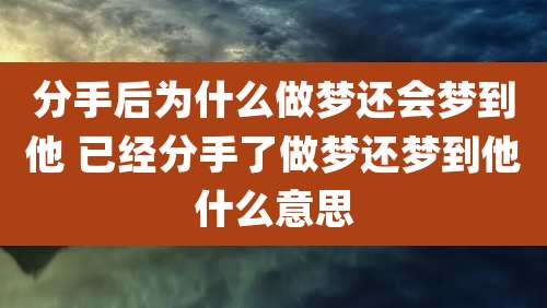 分手后为什么做梦还会梦到他 已经分手了做梦还梦到他什么意思