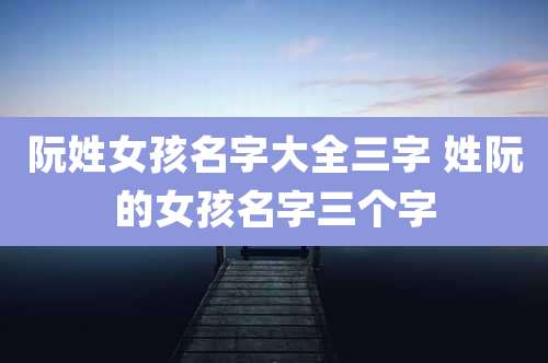 阮姓女孩名字大全三字 姓阮的女孩名字三个字