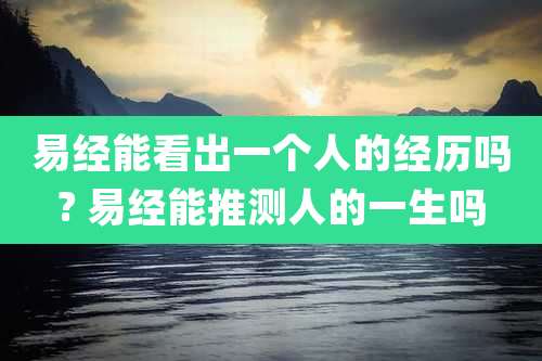 易经能看出一个人的经历吗? 易经能推测人的一生吗