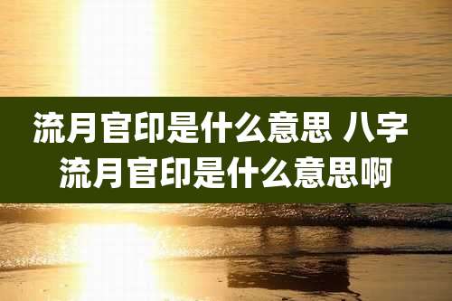 流月官印是什么意思 八字 流月官印是什么意思啊