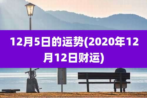 12月5日的运势(2020年12月12日财运)