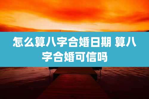 怎么算八字合婚日期 算八字合婚可信吗