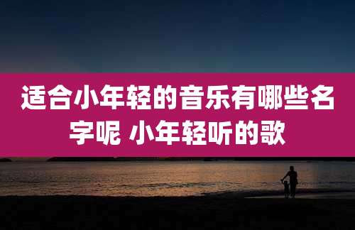 适合小年轻的音乐有哪些名字呢 小年轻听的歌