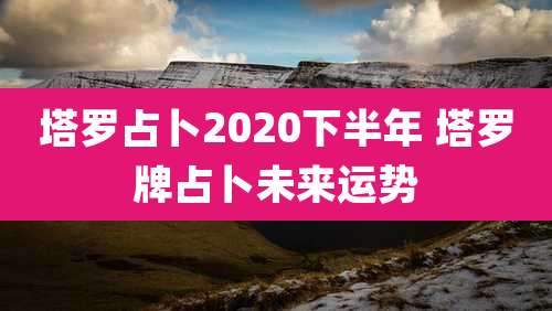 塔罗占卜2020下半年 塔罗牌占卜未来运势