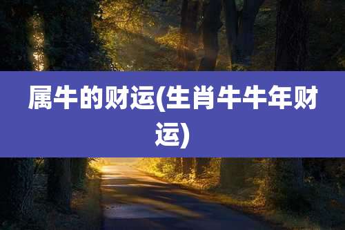 属牛的财运(生肖牛牛年财运)