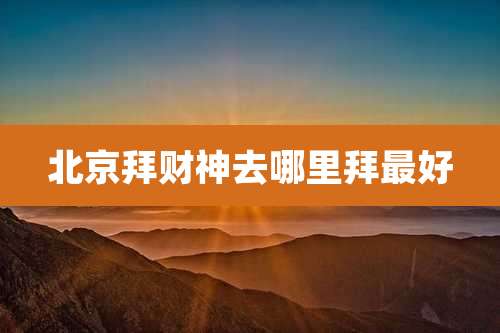 北京拜财神去哪里拜最好