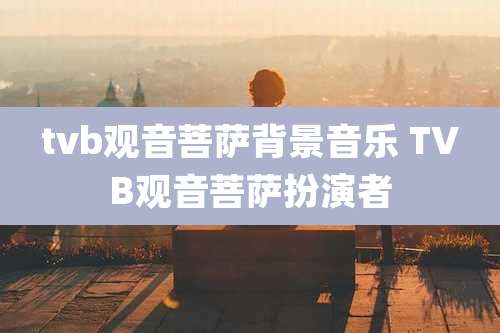 tvb观音菩萨背景音乐 TVB观音菩萨扮演者