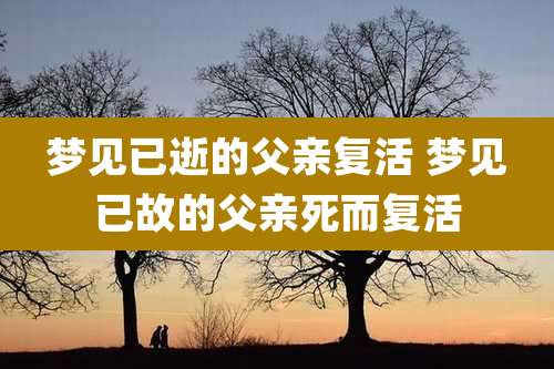 梦见已逝的父亲复活 梦见已故的父亲死而复活