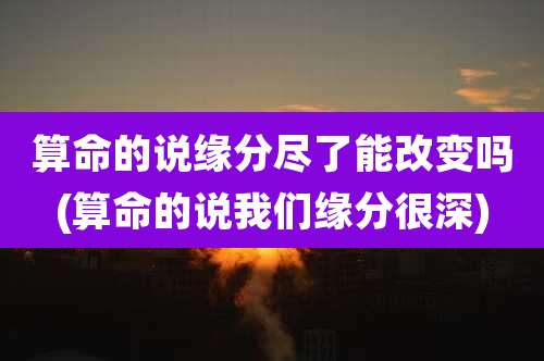 算命的说缘分尽了能改变吗(算命的说我们缘分很深)