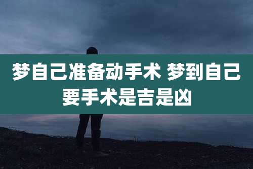 梦自己准备动手术 梦到自己要手术是吉是凶