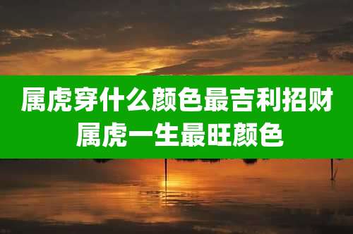 属虎穿什么颜色最吉利招财 属虎一生最旺颜色