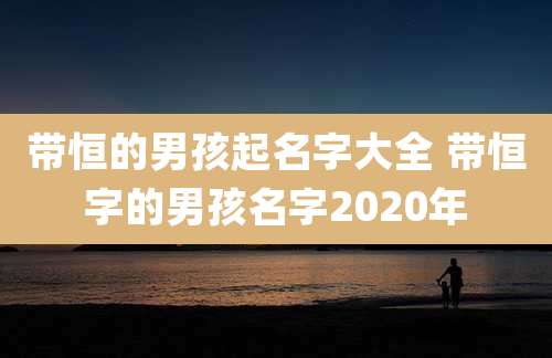 带恒的男孩起名字大全 带恒字的男孩名字2020年