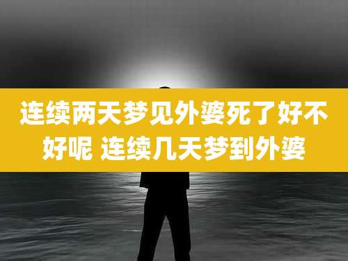 连续两天梦见外婆死了好不好呢 连续几天梦到外婆