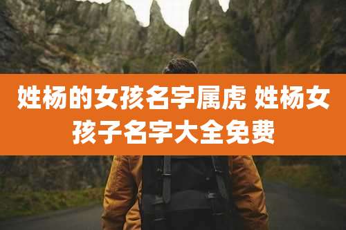 姓杨的女孩名字属虎 姓杨女孩子名字大全免费