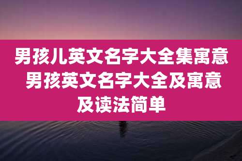 男孩儿英文名字大全集寓意 男孩英文名字大全及寓意及读法简单