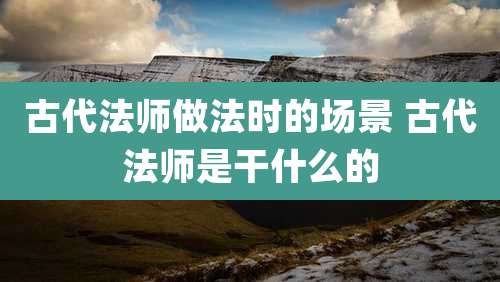 古代法师做法时的场景 古代法师是干什么的