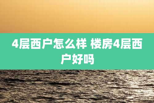 4层西户怎么样 楼房4层西户好吗
