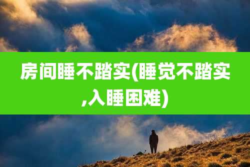房间睡不踏实(睡觉不踏实,入睡困难)