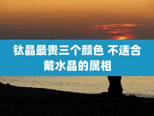 钛晶最贵三个颜色 不适合戴水晶的属相