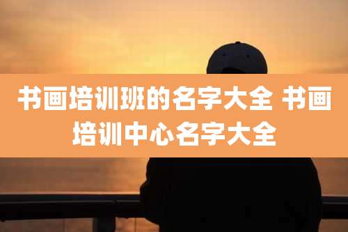 书画培训班的名字大全 书画培训中心名字大全