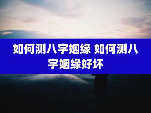 如何测八字姻缘 如何测八字姻缘好坏