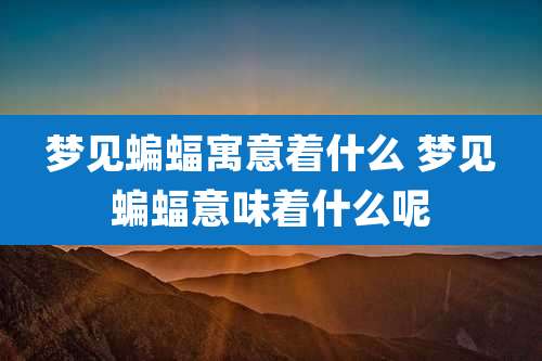梦见蝙蝠寓意着什么 梦见蝙蝠意味着什么呢