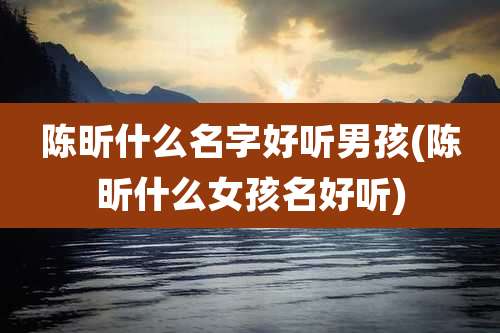 陈昕什么名字好听男孩(陈昕什么女孩名好听)