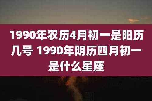 1990年农历4月初一是阳历几号 1990年阴历四月初一是什么星座