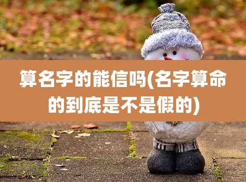 算名字的能信吗(名字算命的到底是不是假的)