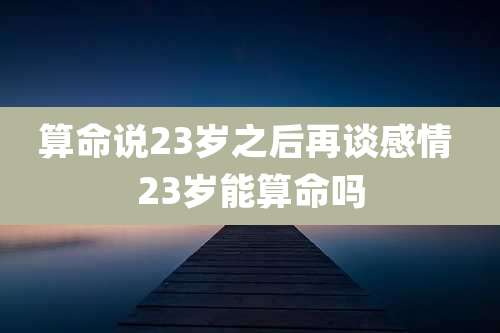 算命说23岁之后再谈感情 23岁能算命吗